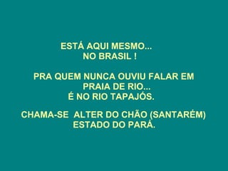 ESTÁ AQUI MESMO... NO BRASIL ! PRA QUEM NUNCA OUVIU FALAR EM PRAIA DE RIO... É NO RIO TAPAJÓS. CHAMA-SE ALTER DO CHÃO (SANTARÉM) ESTADO DO PARÁ.