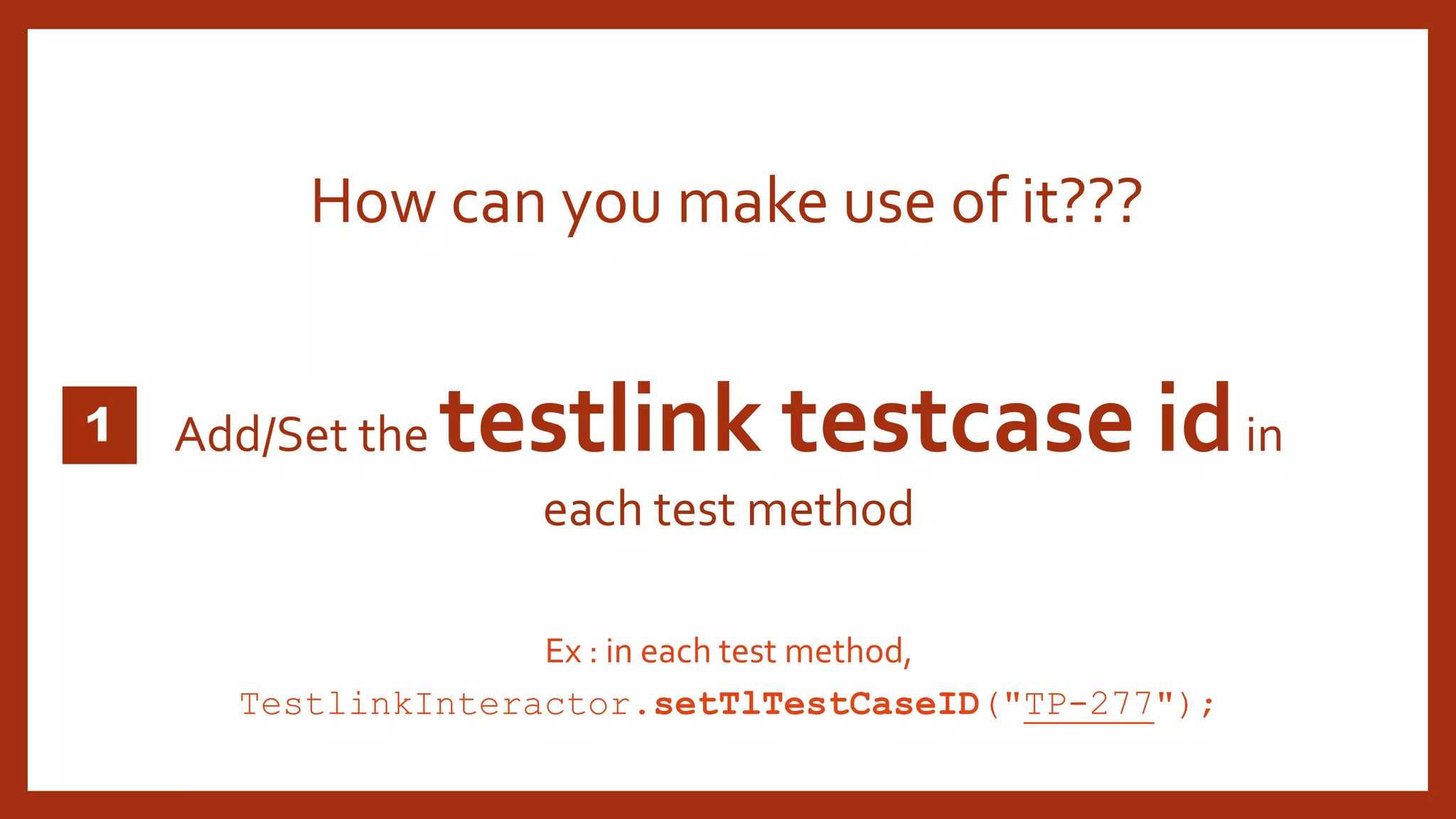 Add/Set the testlink testcase idin
each test method
How can you make use of it???
Ex : in each test method,
TestlinkInteractor.setTlTestCaseID("TP-277");
 