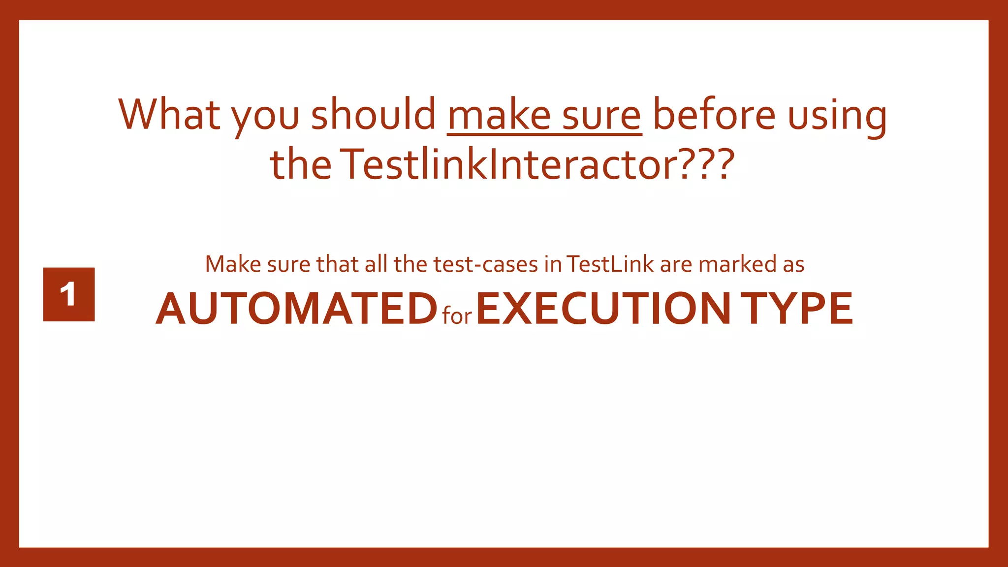 Make sure that all the test-cases inTestLink are marked as
AUTOMATEDforEXECUTIONTYPE
What you should make sure before using
theTestlinkInteractor???
 