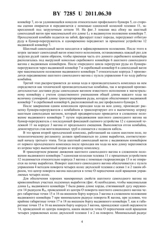 BY 7285 U 2011.06.30
4
конвейер 7, из-за удлиняющейся консоли относительно профильного бункера 5, со сторо-
ны сцепки опирается и передвигается с помощью одноосной колесной тележки 11, за-
крепленной под загрузочным лотком 10. На фиг. 3 показан вид сбоку на шахтный
самоходный вагон при максимальной его длине LТ в выдвинутом положении конвейера 7.
Проходческий комбайн подается на забой, фрезерует пласт породы, перегружает отбитую
руду в бункер-перегружатель и одновременно передвигает за прицепное устройство 12
выдвижной конвейер 7.
Шахтный самоходный вагон находится в зафиксированном положении. После этого в
штрек заезжает самоходный вагон известного исполнения, останавливаясь каждый раз для
загрузки рудой таким образом, чтобы приемная часть его донного скребкового конвейера
располагалась под выгрузной консолью скребкового конвейера 6 шахтного самоходного
вагона с выдвижным конвейером. После очередного цикла перегрузки руды из бункера-
перегружателя через выдвижной конвейер 7 и скребковый конвейер 6 в самоходный вагон
при максимальном положении выдвижного конвейера 7 относительно корпуса 3 произво-
дится передвижение шахтного самоходного вагона с пульта управления 4 по ходу работы
комбайна.
Третий этап распространяется до конца хода и производительность комплекса на нем
определяется как технической производительностью комбайна, так и возросшей произво-
дительностью доставки руды самоходным вагоном известного исполнения к магистраль-
ному конвейеру с учетом существенного уменьшения общей длины каждого хода на
величину суммарной длины транспортирования руды, которую обеспечивают выдвижной
конвейер 7 и скребковый конвейер 6, расположенный на дне профильного бункера 5.
После завершения одним комплексом проходки хода на всю длину, производят рас-
цепку бункера-перегружателя с комбайном и транспортируют его к выемочному штреку
шахтным самоходным вагоном, который предварительно приводится в сложенное поло-
жение выдвижного конвейера 7 путем передвижения шахтного самоходного вагона на
бункер-перегружатель с последующей фиксацией сцепного устройства 12 с одноосной те-
лежкой 11 на корпусе 3 вагона от продольного смещения. Выполняется отгон комбайна,
демонтируется став вентиляционных труб и снимается с подвесок кабель.
В это время второй проходческий комплекс, работающий на одном шахтном поле, по
технологическому регламенту должен приближаться по длине выработки, соответствую-
щей началу третьего этапа. Тогда шахтный самоходный вагон с выдвижным конвейером
от первого проходческого комплекса после проходки им хода на всю длину перегоняется
из штрека через выемочный штрек ко второму комплексу.
В транспортном режиме движения шахтного самоходного вагона в сложенном поло-
жении выдвижного конвейера 7 одноосная колесная тележка 11 с прицепным устройством
12 поднимается относительно корпуса 3 вагона с помощью гидроцилиндра 13 и не опира-
ется на почву выработки. Поворот шахтного самоходного вагона обеспечивается с пульта
управления 4 методом поворота четырех колес двухосной тележки с осями 1 и 2 таким об-
разом, что центр поворота вагона находится в точке О пересечения осей вращения управ-
ляемых четырех колес.
Для обеспечения хороших маневренных свойств шахтного самоходного вагона на
криволинейных участках подземных выработок (фиг. 4) необходимо, чтобы максимальная
длина LК выдвижного конвейера 7 была равна длине хорды, стягивающей дугу окружно-
сти 14 радиусом RН, проведенной из центра О поворота шахтного самоходного вагона че-
рез габаритные точки 15 и 16 на внешнем борту корпуса 3 вагона в сложенном положении
выдвижного конвейера 7 при минимальном радиусе поворота R вагона, при условии, что
крайние габаритные точки 17 и 18 на внешнем борту выдвижного конвейера 7, как и габа-
ритные точки 15 и 16 на внешнем борту корпуса 3 вагона, принадлежат одной окружности
14, проведенной из центра поворота, каким является точка О пересечения осей вращения
четырех управляемых колес двухосной тележки 1 и 2 на повороте. Минимальный радиус
 