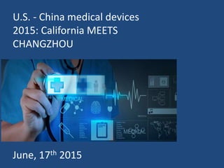 U.S. - China medical devices
2015: California MEETS
CHANGZHOU
June, 17th 2015
 