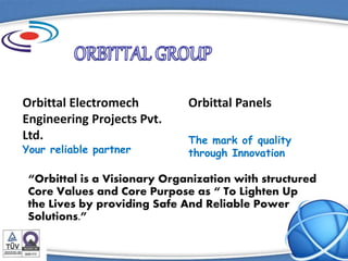 Orbittal Electromech
Engineering Projects Pvt.
Ltd.
Your reliable partner
Orbittal Panels
The mark of quality
through Innovation
“Orbittal is a Visionary Organization with structured
Core Values and Core Purpose as “ To Lighten Up
the Lives by providing Safe And Reliable Power
Solutions.”
 