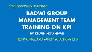 Key performance indicators!
BADWI GROUP
MANAGEMENT TEAM
TRAINING ON KPI
BY KELVIN NG’ANDWE
TECHNO FIRE AND SAFETY SOLUTIONS LTD
 