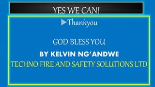 YES WE CAN!
Thankyou
GOD BLESS YOU
BY KELVIN NG’ANDWE
TECHNO FIRE AND SAFETY SOLUTIONS LTD
 