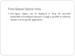 Free-Space Optics links
 Free-Space Optics can be deployed to keep the provided
bandwidth to broadband customers as high as possible at relatively
cheaper cost in specific applications.
 