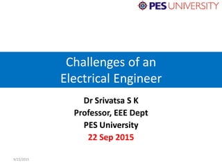 Challenges of an
Electrical Engineer
Dr Srivatsa S K
Professor, EEE Dept
PES University
22 Sep 2015
9/22/2015
 