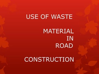 USE OF WASTE
MATERIAL
IN
ROAD
CONSTRUCTION
 