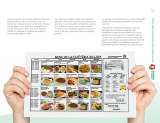 L’année suivante, une nouvelle direction m’a donné
une nouvelle occasion de poursuivre avec ce
dossier qui me tenait à cœur. Le fait qu'ils ont reçu
une évaluation d'une diététiste, mandatée par le
Conseil d’éducation, disant qu'aucune école du
DSFNE ne respectait la politique alimentaire a
certainement aidé ma cause.
Mon aide fut acceptée et l'aide d'une diététiste
bénévole. Nous avons travaillé sur les portions de
glucides et sur les quantités de légumes, apporté
une variété de couleurs dans chaque assiette,
travaillé sur le contrôle des quantités de sel, de
sucre et de gras, notamment dans les multiples
desserts.
Le nouveau menu est beau, bon au goût, nettement
meilleur pour la santé et abordable, et les jeunes
l’adorent!
Il faut que les ministères ouvrent leur cœur et
partagent leur enveloppe budgétaire aﬁn
d’améliorer la santé de nos enfants, qu’il y ait un
partage de connaissances et d’expertise, aﬁn de
s'assurer que nos enfants ont tous les outils pour
grandir et développer leur plein potentiel. Dans nos
écoles secondaires, les diététistes sont aussi
essentielles que les inﬁrmières en santé sexuelle.
9
GuidedesécolesduNouveau-Brunswickoùbienmanger
 