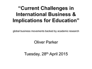“Current Challenges in
International Business &
Implications for Education”
global business movements backed by academic research
Oliver Parker
Tuesday, 28th April 2015
 