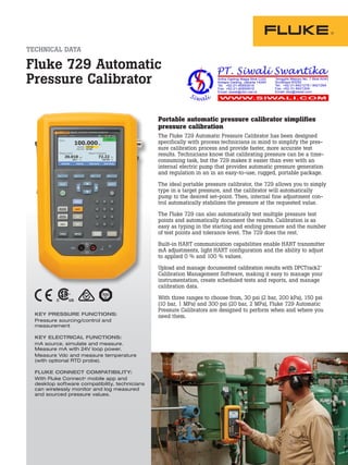 TECHNICAL DATA
Fluke 729 Automatic
Pressure Calibrator
KEY PRESSURE FUNCTIONS:
Pressure sourcing/control and
measurement
KEY ELECTRICAL FUNCTIONS:
mA source, simulate and measure.
Measure mA with 24V loop power.
Measure Vdc and measure temperature
(with optional RTD probe).
FLUKE CONNECT COMPATIBILITY:
With Fluke Connect®
mobile app and
desktop software compatibility, technicians
can wirelessly monitor and log measured
and sourced pressure values.
Portable automatic pressure calibrator simplifies
pressure calibration
The Fluke 729 Automatic Pressure Calibrator has been designed
specifically with process technicians in mind to simplify the pres-
sure calibration process and provide faster, more accurate test
results. Technicians know that calibrating pressure can be a time-
consuming task, but the 729 makes it easier than ever with an
internal electric pump that provides automatic pressure generation
and regulation in an in an easy-to-use, rugged, portable package.
The ideal portable pressure calibrator, the 729 allows you to simply
type in a target pressure, and the calibrator will automatically
pump to the desired set-point. Then, internal fine adjustment con-
trol automatically stabilizes the pressure at the requested value.
The Fluke 729 can also automatically test multiple pressure test
points and automatically document the results. Calibration is as
easy as typing in the starting and ending pressure and the number
of test points and tolerance level. The 729 does the rest.
Built-in HART communication capabilities enable HART transmitter
mA adjustments, light HART configuration and the ability to adjust
to applied 0 % and 100 % values.
Upload and manage documented calibration results with DPCTrack2™
Calibration Management Software, making it easy to manage your
instrumentation, create scheduled tests and reports, and manage
calibration data.
With three ranges to choose from, 30 psi (2 bar, 200 kPa), 150 psi
(10 bar, 1 MPa) and 300 psi (20 bar, 2 MPa), Fluke 729 Automatic
Pressure Calibrators are designed to perform when and where you
need them.
 