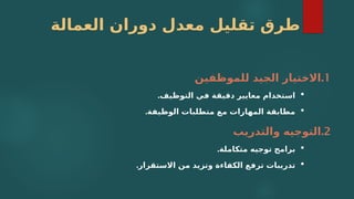 ‫العمالة‬ ‫دوران‬ ‫معدل‬ ‫تقليل‬ ‫طرق‬
1
.
‫للموظفين‬ ‫الجيد‬ ‫االختيار‬

.‫التوظيف‬ ‫في‬ ‫دقيقة‬ ‫معايير‬ ‫استخدام‬

.‫الوظيفة‬ ‫متطلبات‬ ‫مع‬ ‫المهارات‬ ‫مطابقة‬
2
.
‫والتدريب‬ ‫التوجيه‬

.‫متكاملة‬ ‫توجيه‬ ‫برامج‬

.‫االستقرار‬ ‫من‬ ‫وتزيد‬ ‫الكفاءة‬ ‫ترفع‬ ‫تدريبات‬
 