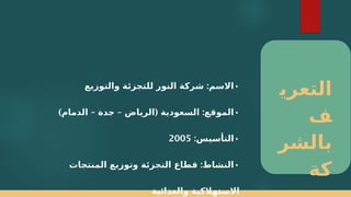 ‫التعري‬
‫ف‬
‫بالشر‬
‫كة‬
•
:
‫والتوزيع‬ ‫للتجزئة‬ ‫النور‬ ‫شركة‬ ‫االسم‬
•
) – – ( :
‫الدمام‬ ‫جدة‬ ‫الرياض‬ ‫السعودية‬ ‫الموقع‬
•
:‫التأسيس‬
2005
•
:
‫المنتجات‬ ‫وتوزيع‬ ‫التجزئة‬ ‫قطاع‬ ‫النشاط‬
‫والغذائية‬ ‫االستهالكية‬
 