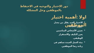 ‫االحتفاظ‬ ‫في‬ ‫والتوجيه‬ ‫االختيار‬ ‫دور‬
‫المشكلة‬ ‫وحل‬ ‫بالموظفين‬

‫معدل‬ ‫من‬ ‫يقلل‬ ‫الجيد‬ ‫االختيار‬
.‫العمالة‬ ‫دوران‬

‫المناسبين‬ ‫األشخاص‬ ‫تعيين‬
‫واالستقرار‬ ‫التكيف‬ ‫يعزز‬
.‫الوظيفي‬

‫في‬ ‫تساهم‬ ‫الجيدة‬ ‫العمل‬ ‫بيئة‬
.‫الموظفين‬ ‫رضا‬ ‫زيادة‬
:
‫اختيار‬ ‫أهمية‬ ‫اوال‬
‫;ن‬
‫ي‬‫الموظف‬
 