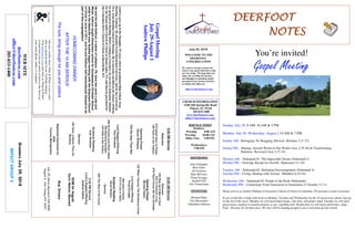 July 29, 2018
GreetersJuly29,2018
IMPACTGROUP3
DEERFOOTDEERFOOTDEERFOOTDEERFOOT
NOTESNOTESNOTESNOTES
WELCOME TO THE
DEERFOOT
CONGREGATION
We want to extend a warm wel-
come to any guests that have come
our way today. We hope that you
enjoy our worship. If you have
any thoughts or questions about
any part of our services, feel free
to contact the elders at:
elders@deerfootcoc.com
CHURCH INFORMATION
5348 Old Springville Road
Pinson, AL 35126
205-833-1400
www.deerfootcoc.com
office@deerfootcoc.com
SERVICE TIMES
Sundays:
Worship 8:00 AM
Worship 10:00 AM
Bible Class 5:00 PM
Wednesdays:
7:00 PM
SHEPHERDS
John Gallagher
Rick Glass
Sol Godwin
Skip McCurry
Doug Scruggs
Darnell Self
Jim Timmerman
MINISTERS
Richard Harp
Tim Shoemaker
Johnathan Johnson
GospelMeeting
July29-August1
AndrewPhillips
AndrewgrewupintheMemphis,TNarea,wherehegraduatedHighSchoolfrom
HardingAcademy.HeattendedFreed-HardemanUniversity,andhehasreceivedan
M.A.fromHardingSchoolofTheology.HeiscurrentlyenrolledintheMasterofDivin-
ityprogramatHarding.BeforecomingtoGraymere,heservedasEducationMinister
fortheMountJulietChurchofChristinMountJuliet,TN,andthenhepreachedfor
theCrittendenDriveChurchofChristinRussellville,KY.
HeandhiswifeKathryn,anativeofLebanon,TN,havetwosons:Lukeand
Micah.KathryntaughtelementaryschoolforGoodpastureChristianSchool
whileintheNashvillearea.AndrewbeganworkingwiththeGraymereChurch
ofChristinJuneof2011,andheandKathrynfeeltremendouslyblessedtobe
partofthiscongregation!
HOMECOMINGDINNER
AFTERTHE10AMSERVICE
Potluck,bringenoughforyouandvisitors
10:00AMService
Welcome
553RiseUpOMenofGod
842ACommonLove
679They’llKnowWeAreChristian
OpeningPrayer
MichaelDykes
742WhenISurveyTheWondrousCross
LordSupper/Offering
DougScruggs
855God’sFamily
315I’llLiveinGlory
ScriptureReading
DavidSkelton
Sermon
653TheWayoftheCross
————————————————————
5:00PMService
Lord’sSupper/Offering
JoshuaDykes
DOMforAugust
Gunn,Malone,Maynard
BusDrivers
July29,SteveMaynard332-0981
August5,DonYoung441-6321
WEBSITE
deerfootcoc.com
office@deerfootcoc.com
205-833-1400
8:00AMService
Welcome
618SweetHourofPrayer
136FaithofOurFathers
OpeningPrayer
DenisWilliams
726WeSawTheeNot
LordSupper/Offering
PaulWindham
209HeKnowsJustWhatINeed
708HeavenlySunlight
134FaithistheVictory
ScriptureReading
KyleWindham
Sermon
587Soul,aSaviorThouArt
Needing
BaptismalGarmentsfor
July
YvonneMontgomeryOurnewweeklyshow,Plant&Water,isnowavail-
ableasapodcastandonourYouTubechannel.
Visitdeerfootcoc.comandclickon"Plant&Water"
tolearnhowyoucanwatchorlistentotheshowon
yoursmartphone,tablet,orcomputer.
You’re invited!
Gospel Meeting
Sunday, July 29 8 AM, 10 AM & 5 PM
Monday, July 30 -Wednesday, August 1,10 AM & 7 PM
Sunday AM - Belonging: No Bragging Allowed (Romans 3:21-27)
Sunday PM – Sharing: Ancient Words in Our World (Acts 2:29-36) & Transforming:
Babylon, Reversed (Acts 2:37-47)
Monday AM – Nehemiah #1: The Impossible Dream (Nehemiah 2)
Monday PM – Growing: Recipe for Growth (Ephesians 4:1-16)
Tuesday AM – Nehemiah #2: Defeating Discouragement (Nehemiah 4)
Tuesday PM – Living: Dealing with Anxiety (Matthew 6:25-34)
Wednesday AM – Nehemiah #3: People of the Book (Nehemiah)
Wednesday PM – Connecting: From Generation to Generation (2 Timothy 2:1-2)
Please join us as Andrew Phillips of Graymere Church of Christ in Columbia, TN presents a series of lessons.
If you would like to help with food on Monday, Tuesday and Wednesday for the 10 am lessons, please sign up
on the list in the foyer. Monday we will need baked beans, cole slaw, and potato salad. Tuesday we will need
green beans, mashed or roasted potatoes or any vegetable dish. Wednesday we will need sandwiches, chips,
Fruit. Desserts for all three days. We also will be needing people to serve and clean up after lunch.
 