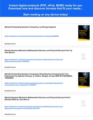 Instant digital products (PDF, ePub, MOBI) ready for you
Download now and discover formats that fit your needs...
Start reading on any device today!
(Ebook) Productizing Quantum Computing by Dhairyya Agarwal
https://ebooknice.com/product/productizing-quantum-computing-54388500
ebooknice.com
(Ebook) Quantum Mechanics Mathematical Structure and Physical Structure Part I by
John Boccio
https://ebooknice.com/product/quantum-mechanics-mathematical-structure-and-
physical-structure-part-i-34493418
ebooknice.com
(Ebook) Productizing Quantum Computing: Bring Quantum Computing Into Your
Organization by Agarwal, Dhairyya, D, Shalini, Ganguly, Srinjoy ISBN 9781484299852,
1484299841
https://ebooknice.com/product/productizing-quantum-computing-bring-quantum-
computing-into-your-organization-54394916
ebooknice.com
(Ebook) Quantum Mechanics Mathematical Structure and Physical Structure Part II
(Revised 2022) by John Boccio
https://ebooknice.com/product/quantum-mechanics-mathematical-structure-and-
physical-structure-part-ii-revised-2022-43013758
ebooknice.com
 