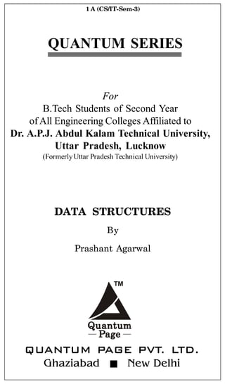 QUANTUM SERIES
TM
QUANTUM PAGE PVT. LTD.
Ghaziabad New Delhi
For
B.Tech Students of Second Year
of All Engineering Colleges Affiliated to
Dr. A.P.J. Abdul Kalam Technical University,
Uttar Pradesh, Lucknow
(FormerlyUttar Pradesh Technical University)
DATA STRUCTURES
By
Prashant Agarwal
1 A (CS/IT-Sem-3)
 