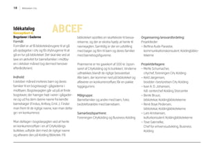 18 Biblioteket i City
Idékatalog
Konceptkort 4:
Bogstaver i Gaderne
Formål:
Formålet er at få biblioteksbrugere til at gå
på opdagelse i city og få citybrugerne til at
gå en tur på biblioteket. Det skal ske ved at
lave en aktivitet for børnefamilier i midtby-
en i oktober måned (og dermed henover
efterårsferien).
Indhold:
I oktober måned inviteres børn og deres
familier til en bogstavjagt i gågaderne i
midtbyen. Bogstavjagten går ud på at finde
bogstaver, der hænger højt i wirer i gågader-
ne og ud fra dem danne navne fra kendte
børnebøger (Findus, Antboy, Emil…). Finder
man frem til de rigtige navne, kan man delta-
ge i en konkurrence.
Man deltager i bogstavjagten ved at hente
en konkurrenceflyer i en af CityKoldings
butikker, udfylde den med de rigtige navne
og aflevere den på Kolding Bibliotek. På
biblioteket opstilles en skattekiste til besva-
relserne, og der er ekstra hjælp at hente til
navnejagten. Samtidig er der en udstilling
med bøger og film til børn og deres familier
med børnebogsfigurerne.
Præmierne er tre gavekort af 500 kr. (spon-
seret af CityKolding og to butikker). Vinderne
udtrækkes blandt de rigtige besvarelser.
Alle børn, der kommer ned på biblioteket og
afleverer en konkurrenceflyer, får en pakke
tyggegummi.
Målgruppe:
Børnefamilier og andre med børn, f.eks.
bedsteforældre med børnebørn.
Samarbejdspartnere:
Foreningen CityKolding og Business Kolding
Organisering/ansvarsfordeling:
Projektleder:
– Bettina Aude Parastar,
kommunikationskonsulent, Koldingbiblio-
tekerne
Projektdeltagere:
– Mette Schumacher,
citychef, foreningen City Kolding
– Keld Jørgensen,
bisidder i bestyrelsen City Kolding
– Ivan A. D. Johansen,
tidl. centerchef Kolding Storcenter
– Bente Bruun,
bibliotekar, Koldingbibliotekerne
– René Boye Pedersen,
bibliotekar, Koldingbibliotekerne
– Lars Kristiansen,
kulturkonsulent, Koldingbibliotekerne
– Tove Gæmelke,
Chef for erhvervsudvikling, Business
Kolding
 