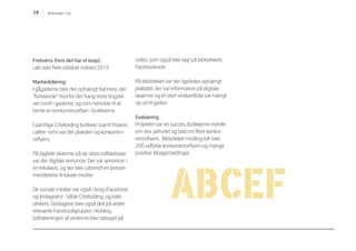 19 Biblioteket i City
Frekvens (hvis det har et loop):
Løb over hele oktober måned 2015
Markedsføring:
I gågaderne blev der ophængt bannere, der
”forklarede” hvorfor der hang store bogsta-
ver rundt i gaderne, og som henviste til at
hente en konkurrenceflyer i butikkerne.
I samtlige CityKolding butikker (samt frisører,
caféer mm) var der plakater og konkurren-
ceflyers.
På digitale skærme på de store indfaldsveje
var der digitale annoncer. Der var annoncer i
en lokalavis, og der blev udsendt en presse-
meddelelse til lokale medier.
De sociale medier var også i brug (Facebook
og Instagram) - både CityKolding, og bibli-
otekets. Opslagene blev også delt på andre
relevante Facebookgrupper i Kolding.
Udtrækningen af vinderne blev optaget på
video, som også blev lagt på bibliotekets
Facebookside.
På biblioteket var der ligeledes ophængt
plakater, der var information på digitale
skærme og et stort vinduesfolie var hængt
op ud til gaden.
Evaluering
Projektet var en succes. Butikkerne meldte
om stor aktivitet og bad om flere konkur-
renceflyers. Biblioteket modtog lidt over
200 udfylde konkurrenceflyers og mange
positive tilbagemeldinger.
 