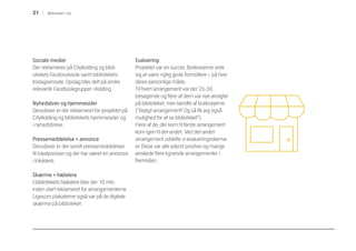 21 Biblioteket i City
Sociale medier
Der reklameres på CityKolding og bibli-
otekets Facebookside samt bibliotekets
Instagramside. Opslag blev delt på andre
relevante Facebookgrupper i Kolding.
Nyhedsbrev og hjemmesider
Derudover er der reklameret for projektet på
CityKolding og bibliotekets hjemmesider og
i nyhedsbreve.
Pressemeddelelse + annonce
Derudover er der sendt pressemeddelelser
til lokalpressen og der har været en annonce
i lokalavis.
Skærme + højtalere
I bibliotekets højtalere blev der 10 min.
inden start reklameret for arrangementerne.
Ligesom plakaterne også var på de digitale
skærme på biblioteket.
Evaluering:
Projektet var en succes. Butiksejerne viste
sig at være rigtig gode formidlere – på hver
deres personlige måde.
Til hvert arrangement var der 25-30
besøgende og flere af dem var nye ansigter
på biblioteket, men kendte af butiksejerne
(”Dejligt arrangement! Og så fik jeg også
mulighed for at se biblioteket”).
Flere af de, der kom til første arrangement
kom igen til det andet. Ved det andet
arrangement uddelte vi evalueringsskema-
er. Disse var alle yderst positive og mange
ønskede flere lignende arrangementer i
fremtiden.
 