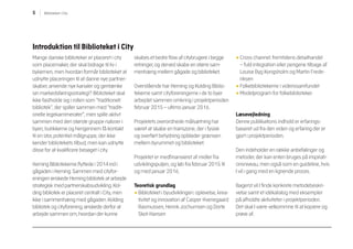 5 Biblioteket i City
Introduktion til Biblioteket i City
Mange danske biblioteker er placeret i city
som placemaker, der skal bidrage til liv i
bykernen, men hvordan formår biblioteket at
udnytte placeringen til at danne nye partner-
skaber, anvende nye kanaler og gentænke
sin markedsføringsstrategi? Biblioteket skal
ikke fastholde sig i rollen som ”traditionelt
bibliotek”, der spiller sammen med ”traditi-
onelle legekammerater”, men spille aktivt
sammen med den største gruppe naboer i
byen, butikkerne og herigennem få kontakt
til en stor, potentiel målgruppe, der ikke
kender bibliotekets tilbud, men kan udnytte
disse for at kvalificere besøget i city.
Herning Bibliotekerne flyttede i 2014 ind i
gågaden i Herning. Sammen med cityfor-
eningen ønskede Herning bibliotek at arbejde
strategisk med partnerskabsudvikling. Kol-
ding bibliotek er placeret centralt i City, men
ikke i sammenhæng med gågaden. Kolding
bibliotek og cityforening, ønskede derfor at
arbejde sammen om, hvordan der kunne
skabes et bedre flow af citybrugere i begge
retninger, og derved skabe en større sam-
menhæng mellem gågade og biblioteket.
Overstående har Herning og Kolding Biblio-
tekerne samt cityforeningerne i de to byer
arbejdet sammen omkring i projektperioden
februar 2015 – ultimo januar 2016.
Projektets overordnede målsætning har
været at skabe en transzone, der i fysisk
og overført betydning opbløder grænsen
mellem byrummet og biblioteket.
Projektet er medfinansieret af midler fra
udviklingspuljen, og løb fra februar 2015 til
og med januar 2016.
Teoretisk grundlag
• Biblioteket i byudviklingen: oplevelse, krea-
tivitet og innovation af Casper Hvenegaard
Rasmussen, Henrik Jochumsen og Dorte
Skot-Hansen
• Cross channel: fremtidens detailhandel
– fuld integration eller pengene tilbage af
Louise Byg Kongsholm og Martin Frede-
riksen
• Folkebibliotekerne i videnssamfundet
• Modelprogram for folkebiblioteker
Læsevejledning 	
Denne publikations indhold er erfarings-
baseret ud fra den viden og erfaring der er
gjort i projektperioden.
Den indeholder en række anbefalinger og
metoder, der kan enten bruges på inspirati-
onsniveau, men også som en guideline, hvis
I vil i gang med en lignende proces.
Bagerst vil I finde konkrete metodebeskri-
velse samt et idékatalog med eksempler
på afholdte aktiviteter i projektperioden.
Det skal I være velkommne til at kopiere og
prøve af.
 