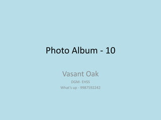 Photo Album - 10
Vasant Oak
DGM- EHSS
What’s up - 9987592242
 