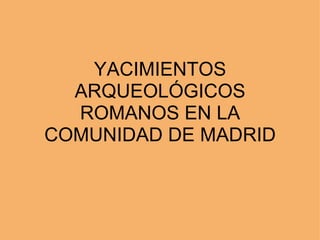 YACIMIENTOS ARQUEOLÓGICOS ROMANOS EN LA COMUNIDAD DE MADRID 