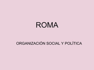 ROMA     ORGANIZACIÓN SOCIAL Y POLÍTICA 