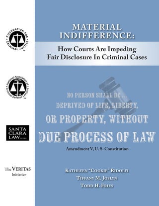 KAtHleen “CooKIe” rIDolFI
tIFFAny M. JoSlyn
toDD H. FrIeS
MAterIAl
InDIFFerenCe:
How Courts Are Impeding
Fair Disclosure In Criminal Cases
No person shall be …
deprived of life, liberty,
or property, without
due process of law
Amendment V, U. S. Constitution
 