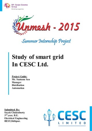Submitted By:
Sayak Chakraborty
3rd
year, B.E.
Electrical Engineering
IIEST,Shibpur.
Project Guide:
Mr. Santanu Sen
Manager
Distribution
Automation
Study of smart grid
In CESC Ltd.
 