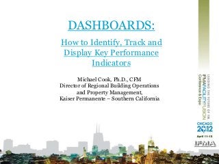 DASHBOARDS:
How to Identify, Track and
Display Key Performance
Indicators
Michael Cook, Ph.D., CFM
Director of Regional Building Operations
and Property Management,
Kaiser Permanente – Southern California
 