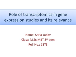 Role of transcriptomics in gene
expression studies and its relevance
Name: Sarla Yadav
Class: M.Sc.MBT 3rd sem
Roll No.: 1873
 