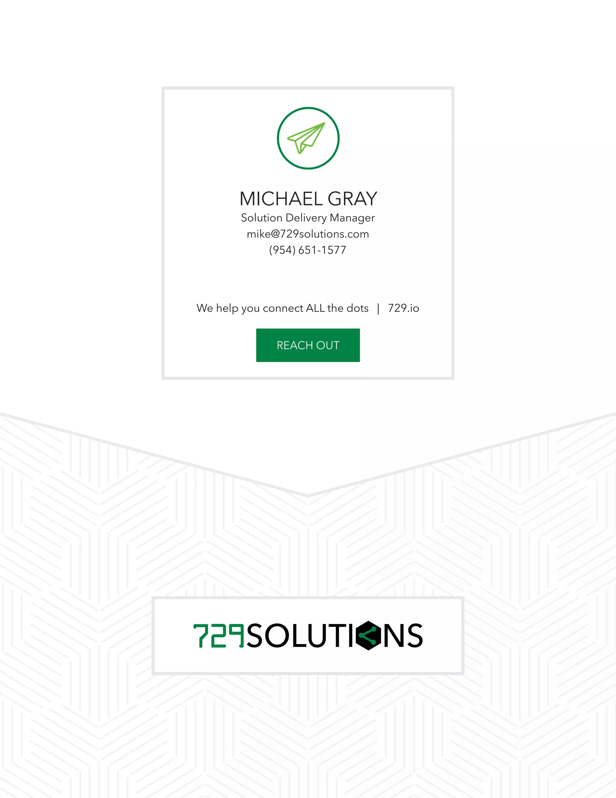 MICHAEL GRAY
Solution Delivery Manager
mike@729solutions.com
(954) 651-1577
We help you connect ALL the dots | 729.io
REACH OUT
 