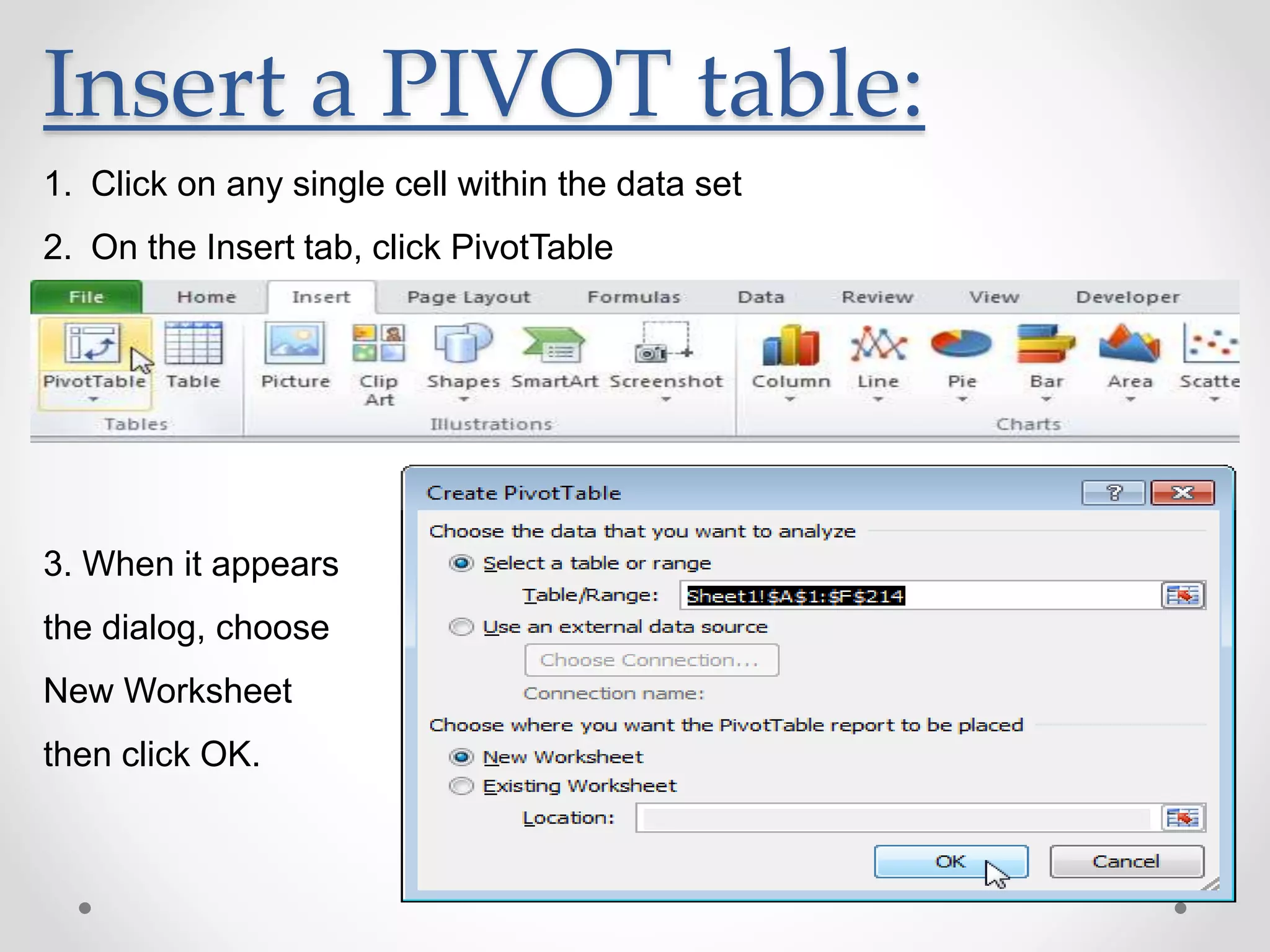 Insert a PIVOT table:
1. Click on any single cell within the data set
2. On the Insert tab, click PivotTable
3. When it appears
the dialog, choose
New Worksheet
then click OK.
 