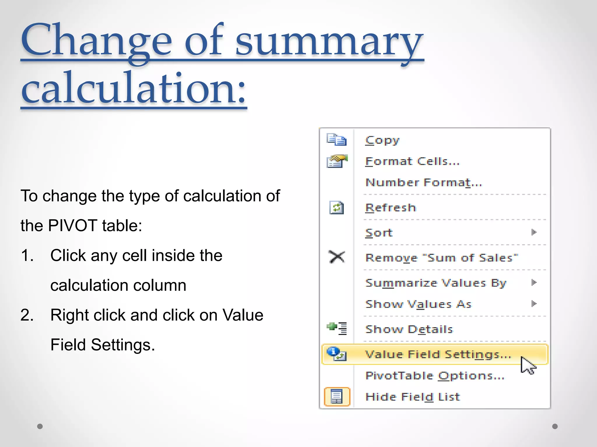 Change of summary
calculation:
To change the type of calculation of
the PIVOT table:
1. Click any cell inside the
calculation column
2. Right click and click on Value
Field Settings.
 