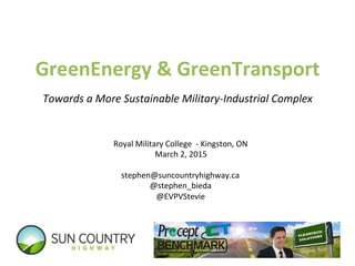 GreenEnergy	
  &	
  GreenTransport	
  
Towards	
  a	
  More	
  Sustainable	
  Military-­‐Industrial	
  Complex	
  
stephen@suncountryhighway.ca	
  
@stephen_bieda	
  
@EVPVStevie	
  
Royal	
  Military	
  College	
  	
  -­‐	
  Kingston,	
  ON	
  
March	
  2,	
  2015	
  
 