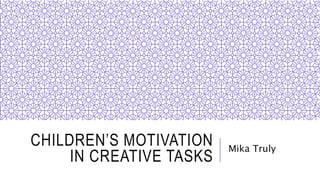 CHILDREN’S MOTIVATION
IN CREATIVE TASKS
Mika Truly
 