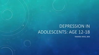 DEPRESSION IN
ADOLESCENTS: AGE 12-18
TAMARA YATES, BSN
 