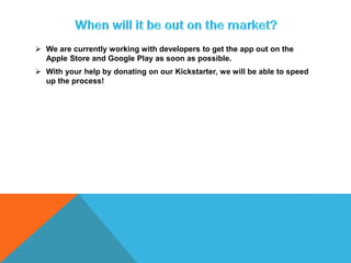  We are currently working with developers to get the app out on the
Apple Store and Google Play as soon as possible.
 With your help by donating on our Kickstarter, we will be able to speed
up the process!
 