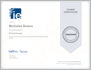 EDUCA
T
ION FOR EVE
R
YONE
CO
U
R
S
E
C E R T I F
I
C
A
TE
COURSE
CERTIFICATE
08/02/2016
Nicholas Gomez
Pricing Strategy
an online non-credit course authorized by IE Business School and offered through
Coursera
has successfully completed
Martin Boehm
Dean of Programs
Professor of Marketing
Verify at coursera.org/verify/VSCQZ6N96K5G
Coursera has confirmed the identity of this individual and
their participation in the course.
 