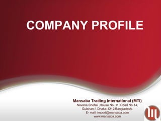 COMPANY PROFILE
Mansaba Trading International (MTI)
Navana Shefali ,House No. 11, Road No.14,
Gulshan-1,Dhaka-1212,Bangladesh.
E- mail: import@mansaba.com
www.mansaba.com
 