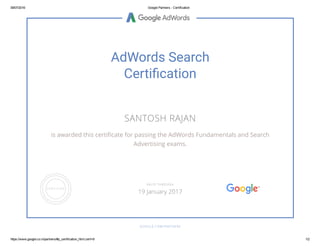 09/07/2016 Google Partners ­ Certification
https://www.google.co.in/partners/#p_certification_html;cert=8 1/2
AdWords Search
Certiãcation
SANTOSH RAJAN
is awarded this certiñcate for passing the AdWords Fundamentals and Search
Advertising exams.
GOOGLE.COM/PARTNERS
VALID THROUGH
19 January 2017
 