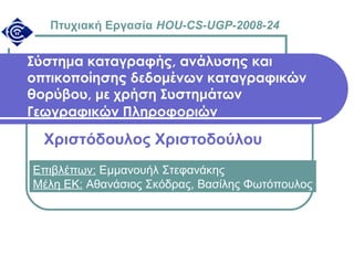 Σύστημα καταγραφής, ανάλυσης και
οπτικοποίησης δεδομένων καταγραφικών
θορύβου, με χρήση Συστημάτων
Γεωγραφικών Πληροφοριών
Χριστόδουλος Χριστοδούλου
Πτυχιακή Εργασία HOU-CS-UGP-2008-24
Επιβλέπων: Εμμανουήλ Στεφανάκης
Μέλη ΕΚ: Αθανάσιος Σκόδρας, Βασίλης Φωτόπουλος
 