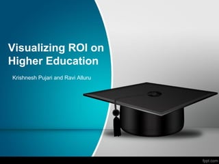 Visualizing ROI on
Higher Education
Krishnesh Pujari and Ravi Alluru
 