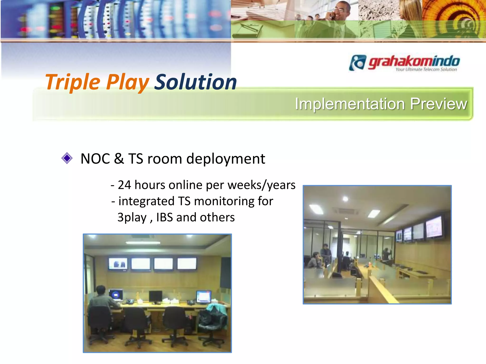 Implementation Preview
Triple Play Solution
NOC & TS room deployment
- 24 hours online per weeks/years
- integrated TS monitoring for
3play , IBS and others
 