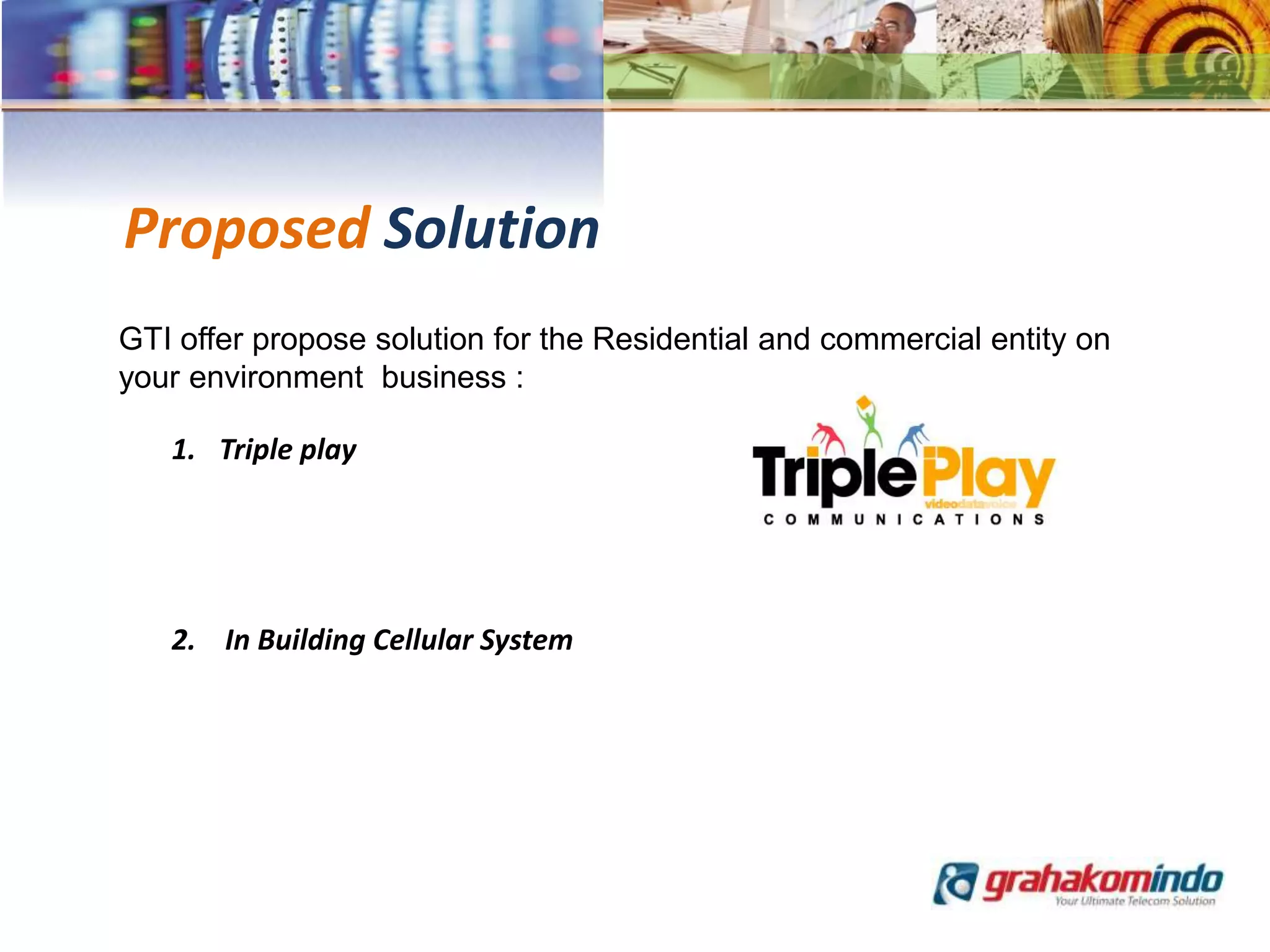 Proposed Solution
GTI offer propose solution for the Residential and commercial entity on
your environment business :
1. Triple play
2. In Building Cellular System
 