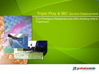 Triple Play & IBC Service Deployment
For Prestigious Residential area,Office Building Hotel &
Apartment
 
