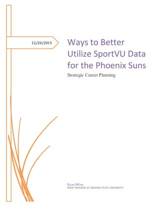 12/20/2015 Ways to Better
Utilize SportVU Data
for the Phoenix Suns
Strategic Career Planning
Ryan Milne
MSLB PROGRAM AT ARIZONA STATE UNIVERSITY
 