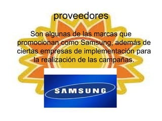 proveedores
     Son algunas de las marcas que
promocionan como Samsung, además de
ciertas empresas de implementación para
      la realización de las campañas.
 