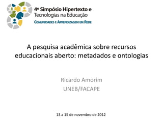 A pesquisa acadêmica sobre recursos
educacionais aberto: metadados e ontologias


               Ricardo Amorim
                UNEB/FACAPE


             13 a 15 de novembro de 2012
 