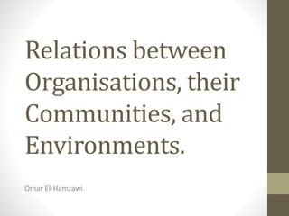 Relations between
Organisations, their
Communities, and
Environments.
Omar El-Hamzawi
 